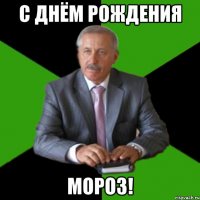 С днём рождения Мороз!