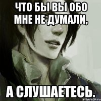 Что бы вы обо мне не думали, а слушаетесь.
