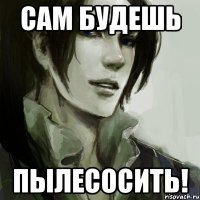 сам будешь пылесосить!