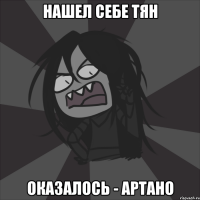 НАШЕЛ СЕБЕ ТЯН ОКАЗАЛОСЬ - АРТАНО