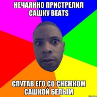 НЕЧАЯННО ПРИСТРЕЛИЛ САШКУ BEATS СПУТАВ ЕГО СО СНЕЖКОМ САШКОЙ БЕЛЫМ