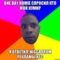 ONE DAY HOMIE СПРОСИЛ КТО МОЙ КУМИР Я ОТВЕТИЛ, NIGGA FROM РЕКЛАМЫ KFC