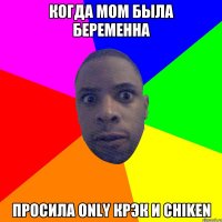 Когда mom была беременна просила only крэк и chiken