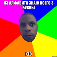 ИЗ АЛФАВИТА ЗНАЮ ВСЕГО 3 БУКВЫ KFC