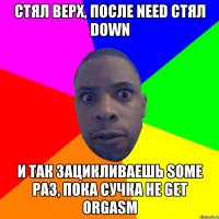 СТЯЛ верх, после need СТЯЛ down и так зацикливаешь some раз, пока сучка не get orgasm