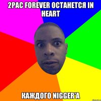 2Pac forever останется in heart каждого nigger'a