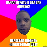 начал играть в gta san andreas перестал любить фиолетовый цвет