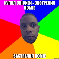 Купил CHICKEN - застрелил HOMIE застрелил HOMIE