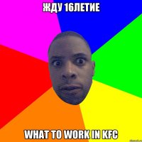 Жду 16летие WHAT TO WORK IN KFC