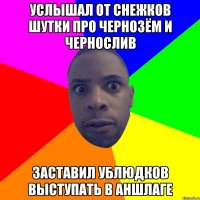 Услышал от снежков шутки про чернозём и чернослив заставил ублюдков выступать в аншлаге