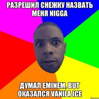 РАЗРЕШИЛ СНЕЖКУ НАЗВАТЬ МЕНЯ NIGGA ДУМАЛ EMINEM, BUT ОКАЗАЛСЯ VANILA ICE