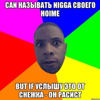 Can называть nigga своего hoime But if услышу это от снежка - он расист