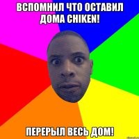 Вспомнил что оставил дома chiken! перерыл весь дом!