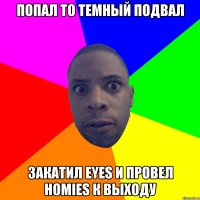 попал to темный подвал закатил eyes и провел homies к выходу