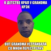 В детстве крал у grandma крэк But grandma устраивала со мной перестрелку