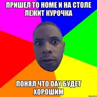 Пришел TO HOME и на столе лежит курочка Понял что DAY будет хорошим