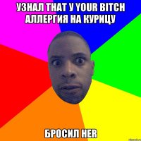 Узнал that у your bitch аллергия на курицу Бросил her