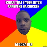 Узнал that у your bitch аллергия на chicken Бросил her