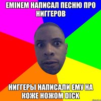 Eminem написал песню про ниггеров Ниггеры написали ему на коже ножом Dick