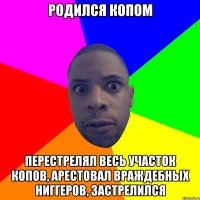 Родился копом Перестрелял весь участок копов, арестовал враждебных ниггеров, застрелился