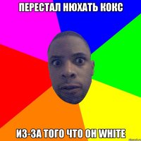 Перестал нюхать кокс из-за того что он white