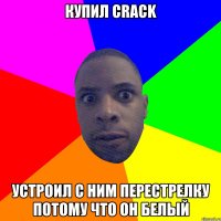 Купил Crack Устроил с ним перестрелку потому что он белый