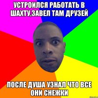 устроился работать в шахту,завел там друзей после душа узнал что все они снежки