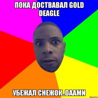 Пока доствавал GOLD DEAGLE Убежал снежок..Daamn