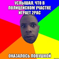 Услышал, что в полицейском участке играет 2pac Оказалось ловушкой