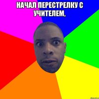 начал перестрелку с учителем, 