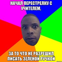 начал перестрелку с учителем, за то что не разрешил писать зелёной ручкой