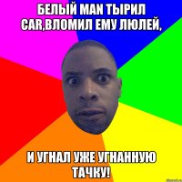 Белый man тырил car,вломил ему люлей, и угнал уже угнанную тачку!