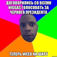 договорились со всеми niggas голосовать за черного президента теперь weed на шару