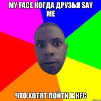 My face когда друзья SAY ME что хотят пойти в КFC