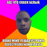 see, что crack белый, brake mind, решая:устроить перестрелку или курнуть