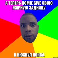 А теперь Homie give свою жирную задницу И нюхнул Кокса