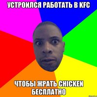 устроился работать в KFC чтобы жрать chicken бесплатно