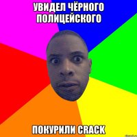 Увидел чёрного полицейского Покурили crack