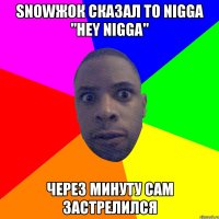 SNOWЖОК СКАЗАЛ TO NIGGA "HEY NIGGA" ЧЕРЕЗ МИНУТУ САМ ЗАСТРЕЛИЛСЯ