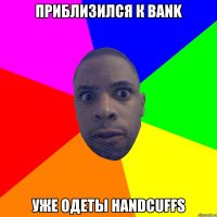 ПРИБЛИЗИЛСЯ К BANK УЖЕ ОДЕТЫ HANDCUFFS