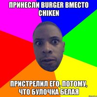 Принесли burger вместо chiken Пристрелил его, потому, что булочка белая