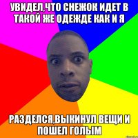 УВИДЕЛ,ЧТО СНЕЖОК ИДЕТ В ТАКОЙ ЖЕ ОДЕЖДЕ КАК И Я РАЗДЕЛСЯ,ВЫКИНУЛ ВЕЩИ И ПОШЕЛ ГОЛЫМ