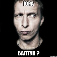 ЮРА БАЛТУН ?