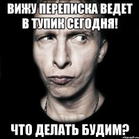 Вижу переписка ведет в тупик сегодня! что делать будим?