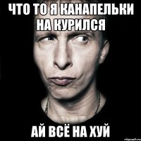 ЧТО ТО Я КАНАПЕЛЬКИ НА КУРИЛСЯ АЙ ВСЁ НА ХУЙ