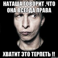 НАТАША ГОВОРИТ ,ЧТО ОНА ВСЕГДА ПРАВА ХВАТИТ ЭТО ТЕРПЕТЬ !!