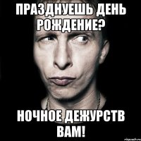 Празднуешь День Рождение? Ночное дежурств вам!