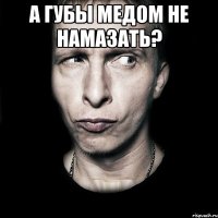 А губы медом не намазать? 