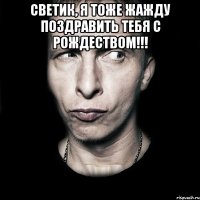 СВЕТИК, Я ТОЖЕ ЖАЖДУ ПОЗДРАВИТЬ ТЕБЯ С РОЖДЕСТВОМ!!! 