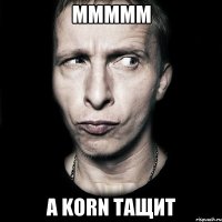 ммммм а Korn тащит